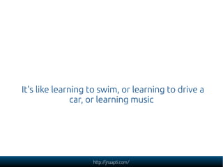 http://jnaapti.com/
It's like learning to swim, or learning to drive a
car, or learning music
 