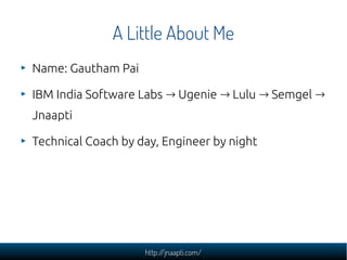 http://jnaapti.com/
A Little About Me
Name: Gautham Pai
IBM India Software Labs Ugenie Lulu Semgel→ → → →
Jnaapti
Technica...
