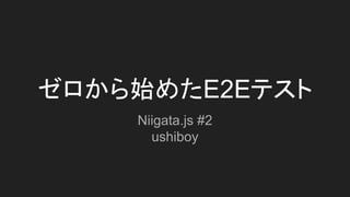 ゼロから始めたE2Eテスト
Niigata.js #2
ushiboy
 