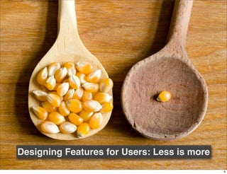 Designing Features for Users: Less is more
                                             9
 