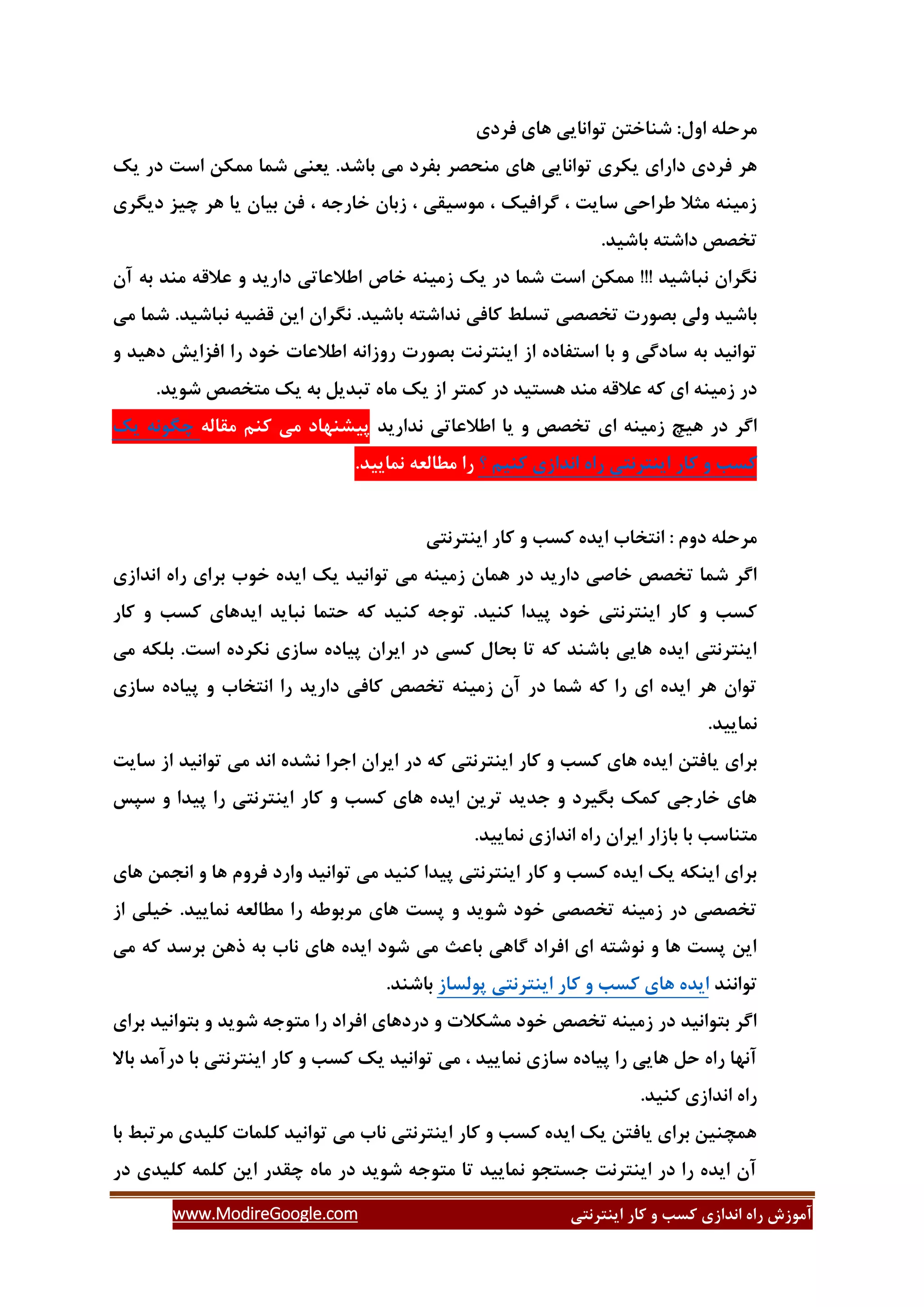 ‫ایٌتشًتی‬ ‫وبس‬ ٍ ‫وؼت‬ ‫اًذاصی‬ ُ‫سا‬ ‫آهَصؽ‬www.ModireGoogle.com
‫فشدی‬ ‫ّبی‬ ‫تَاًبیی‬ ‫ؿٌبختي‬ :‫اٍل‬ ِ‫هشحل‬
‫ّبی‬ ‫تَاًبیی‬ ‫یىشی‬ ‫داسای‬ ‫فشدی‬ ‫ّش‬‫یه‬ ‫دس‬ ‫اػت‬ ‫هوىي‬ ‫ؿوب‬ ‫یؼٌی‬ .‫ثبؿذ‬ ‫هی‬ ‫ثفشد‬ ‫هٌحلش‬
‫دیگشی‬ ‫زیض‬ ‫ّش‬ ‫یب‬ ‫ثیبى‬ ‫في‬ ، ِ‫خبسخ‬ ‫صثبى‬ ، ‫هَػیمی‬ ، ‫گشافیه‬ ، ‫ػبیت‬ ‫عشاحی‬ ‫هثال‬ ٌِ‫صهی‬
.‫ثبؿیذ‬ ِ‫داؿت‬ ‫تخلق‬
‫آى‬ ِ‫ث‬ ‫هٌذ‬ ِ‫ػالل‬ ٍ ‫داسیذ‬ ‫اعالػبتی‬ ‫خبف‬ ٌِ‫صهی‬ ‫یه‬ ‫دس‬ ‫ؿوب‬ ‫اػت‬ ‫هوىي‬ !!! ‫ًجبؿیذ‬ ‫ًگشاى‬
‫ًذا‬ ‫وبفی‬ ‫تؼلظ‬ ‫تخللی‬ ‫ثلَست‬ ‫ٍلی‬ ‫ثبؿیذ‬‫هی‬ ‫ؿوب‬ .‫ًجبؿیذ‬ ِ‫لضی‬ ‫ایي‬ ‫ًگشاى‬ .‫ثبؿیذ‬ ِ‫ؿت‬
ٍ ‫دّیذ‬ ‫افضایؾ‬ ‫سا‬ ‫خَد‬ ‫اعالػبت‬ ًِ‫سٍصا‬ ‫ثلَست‬ ‫ایٌتشًت‬ ‫اص‬ ُ‫اػتفبد‬ ‫ثب‬ ٍ ‫ػبدگی‬ ِ‫ث‬ ‫تَاًیذ‬
.‫ؿَیذ‬ ‫هتخلق‬ ‫یه‬ ِ‫ث‬ ‫تجذیل‬ ُ‫هب‬ ‫یه‬ ‫اص‬ ‫ووتش‬ ‫دس‬ ‫ّؼتیذ‬ ‫هٌذ‬ ِ‫ػالل‬ ِ‫و‬ ‫ای‬ ٌِ‫صهی‬ ‫دس‬
‫ًذاسیذ‬ ‫اعالػبتی‬ ‫یب‬ ٍ ‫تخلق‬ ‫ای‬ ٌِ‫صهی‬ ‫ّیر‬ ‫دس‬ ‫اگش‬ٌ‫و‬ ‫هی‬ ‫پیـٌْبد‬ِ‫همبل‬ ‫ن‬ًَِ‫زگ‬‫یه‬
‫وؼت‬ٍ‫وبس‬‫ایٌتشًتی‬ُ‫سا‬‫اًذاصی‬‫وٌین‬‫؟‬.‫ًوبییذ‬ ِ‫هغبلؼ‬ ‫سا‬
‫ایٌتشًتی‬ ‫وبس‬ ٍ ‫وؼت‬ ُ‫ایذ‬ ‫اًتخبة‬ : ‫دٍم‬ ِ‫هشحل‬
‫ثشای‬ ‫خَة‬ ُ‫ایذ‬ ‫یه‬ ‫تَاًیذ‬ ‫هی‬ ٌِ‫صهی‬ ‫ّوبى‬ ‫دس‬ ‫داسیذ‬ ‫خبكی‬ ‫تخلق‬ ‫ؿوب‬ ‫اگش‬‫اًذاصی‬ ُ‫سا‬
‫وبس‬ ٍ ‫وؼت‬ ‫ایذّبی‬ ‫ًجبیذ‬ ‫حتوب‬ ِ‫و‬ ‫وٌیذ‬ ِ‫تَخ‬ .‫وٌیذ‬ ‫پیذا‬ ‫خَد‬ ‫ایٌتشًتی‬ ‫وبس‬ ٍ ‫وؼت‬
‫هی‬ ِ‫ثلى‬ .‫اػت‬ ُ‫ًىشد‬ ‫ػبصی‬ ُ‫پیبد‬ ‫ایشاى‬ ‫دس‬ ‫وؼی‬ ‫ثحبل‬ ‫تب‬ ِ‫و‬ ‫ثبؿٌذ‬ ‫ّبیی‬ ُ‫ایذ‬ ‫ایٌتشًتی‬
‫ػبصی‬ ُ‫پیبد‬ ٍ ‫اًتخبة‬ ‫سا‬ ‫داسیذ‬ ‫وبفی‬ ‫تخلق‬ ٌِ‫صهی‬ ‫آى‬ ‫دس‬ ‫ؿوب‬ ِ‫و‬ ‫سا‬ ‫ای‬ ُ‫ایذ‬ ‫ّش‬ ‫تَاى‬
.‫ًوبییذ‬
‫ی‬ ‫ثشای‬‫ػبیت‬ ‫اص‬ ‫تَاًیذ‬ ‫هی‬ ‫اًذ‬ ُ‫ًـذ‬ ‫اخشا‬ ‫ایشاى‬ ‫دس‬ ِ‫و‬ ‫ایٌتشًتی‬ ‫وبس‬ ٍ ‫وؼت‬ ‫ّبی‬ ُ‫ایذ‬ ‫بفتي‬
‫ػپغ‬ ٍ ‫پیذا‬ ‫سا‬ ‫ایٌتشًتی‬ ‫وبس‬ ٍ ‫وؼت‬ ‫ّبی‬ ُ‫ایذ‬ ‫تشیي‬ ‫خذیذ‬ ٍ ‫ثگیشد‬ ‫ووه‬ ‫خبسخی‬ ‫ّبی‬
.‫ًوبییذ‬ ‫اًذاصی‬ ُ‫سا‬ ‫ایشاى‬ ‫ثبصاس‬ ‫ثب‬ ‫هتٌبػت‬
‫ف‬ ‫ٍاسد‬ ‫تَاًیذ‬ ‫هی‬ ‫وٌیذ‬ ‫پیذا‬ ‫ایٌتشًتی‬ ‫وبس‬ ٍ ‫وؼت‬ ُ‫ایذ‬ ‫یه‬ ِ‫ایٌى‬ ‫ثشای‬‫ّبی‬ ‫اًدوي‬ ٍ ‫ّب‬ ‫شٍم‬
‫اص‬ ‫خیلی‬ .‫ًوبییذ‬ ِ‫هغبلؼ‬ ‫سا‬ ِ‫هشثَع‬ ‫ّبی‬ ‫پؼت‬ ٍ ‫ؿَیذ‬ ‫خَد‬ ‫تخللی‬ ٌِ‫صهی‬ ‫دس‬ ‫تخللی‬
‫هی‬ ِ‫و‬ ‫ثشػذ‬ ‫رّي‬ ِ‫ث‬ ‫ًبة‬ ‫ّبی‬ ُ‫ایذ‬ ‫ؿَد‬ ‫هی‬ ‫ثبػث‬ ‫گبّی‬ ‫افشاد‬ ‫ای‬ ِ‫ًَؿت‬ ٍ ‫ّب‬ ‫پؼت‬ ‫ایي‬
‫تَاًٌذ‬‫پَلؼبص‬ ‫ایٌتشًتی‬ ‫وبس‬ ٍ ‫وؼت‬ ‫ّبی‬ ُ‫ایذ‬.‫ثبؿٌذ‬
‫ثشای‬ ‫ثتَاًیذ‬ ٍ ‫ؿَیذ‬ ِ‫هتَخ‬ ‫سا‬ ‫افشاد‬ ‫دسدّبی‬ ٍ ‫هـىالت‬ ‫خَد‬ ‫تخلق‬ ٌِ‫صهی‬ ‫دس‬ ‫ثتَاًیذ‬ ‫اگش‬
‫ًوب‬ ‫ػبصی‬ ُ‫پیبد‬ ‫سا‬ ‫ّبیی‬ ‫حل‬ ُ‫سا‬ ‫آًْب‬‫ثبال‬ ‫دسآهذ‬ ‫ثب‬ ‫ایٌتشًتی‬ ‫وبس‬ ٍ ‫وؼت‬ ‫یه‬ ‫تَاًیذ‬ ‫هی‬ ، ‫ییذ‬
.‫وٌیذ‬ ‫اًذاصی‬ ُ‫سا‬
‫ثب‬ ‫هشتجظ‬ ‫ولیذی‬ ‫ولوبت‬ ‫تَاًیذ‬ ‫هی‬ ‫ًبة‬ ‫ایٌتشًتی‬ ‫وبس‬ ٍ ‫وؼت‬ ُ‫ایذ‬ ‫یه‬ ‫یبفتي‬ ‫ثشای‬ ‫ّوسٌیي‬
‫دس‬ ‫ولیذی‬ ِ‫ولو‬ ‫ایي‬ ‫زمذس‬ ُ‫هب‬ ‫دس‬ ‫ؿَیذ‬ ِ‫هتَخ‬ ‫تب‬ ‫ًوبییذ‬ َ‫خؼتد‬ ‫ایٌتشًت‬ ‫دس‬ ‫سا‬ ُ‫ایذ‬ ‫آى‬
 