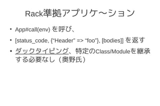 Rack準拠アプリケ～ション
●
    App#call(env) を呼び、
●
    [status_code, {“Header” => “foo”}, [bodies]] を返す
●
    ダックタイピング、特定のClass/Moduleを継承
    する必要なし（奥野氏）
 