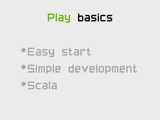 Play basics

•Easy start
•Simple development
•Scala
 