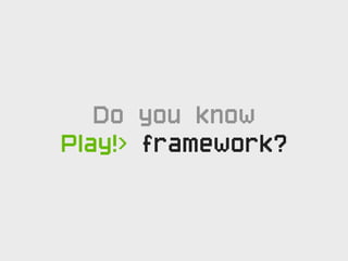 Do you know
Play!> framework?
 