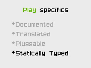 Play specifics

•   Documented
•   Translated
•   Pluggable
•   Statically Typed
 