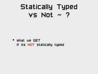 Statically Typed
        vs Not ~ ?


•   What we GET
    if its NOT statically typed
 
