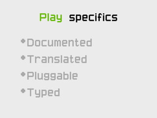 Play specifics

•   Documented
•   Translated
•   Pluggable
•   Typed
 