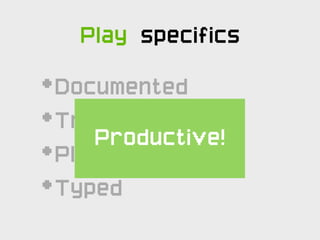 Play specifics

•   Documented
•   Translated
       Productive!
•   Pluggable
•   Typed
 