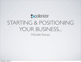 STARTING & POSITIONING
                 YOUR BUSINESS...
                        Michelle Rowan




Wednesday, 7 March 12
 