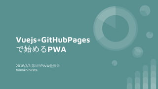 Vuejs+GitHubPages
で始めるPWA
2018/3/3 第1回PWA勉強会
tomoko hirata
 
