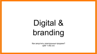 Digital &
branding
Как запустить электронные продажи?
ШАГ 1 ИЗ 3-Х
 