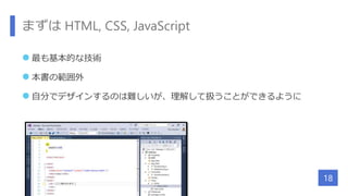 まずは HTML, CSS, JavaScript
 最も基本的な技術
 本書の範囲外
 自分でデザインするのは難しいが、理解して扱うことができるように
18
 