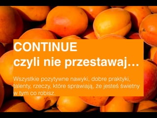 CONTINUE  
czyli nie przestawaj…
Wszystkie pozytywne nawyki, dobre praktyki,
talenty, rzeczy, które sprawiają, że jesteś świetny
w tym co robisz.
 