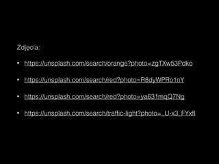 Zdjęcia:
• https://unsplash.com/search/orange?photo=zgTXw53Pdko
• https://unsplash.com/search/red?photo=R8dyWPRo1nY
• https://unsplash.com/search/red?photo=ya631mqQ7Ng
• https://unsplash.com/search/trafﬁc-light?photo=_U-x3_FYxfI
 