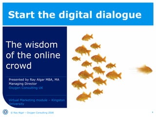 Start the digital dialogue The wisdom of the online crowd © Ray Algar – Oxygen Consulting 2008 