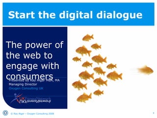 Start the digital dialogue The power of the web to engage with consumers © Ray Algar – Oxygen Consulting 2008 