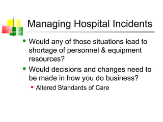 Managing Hospital Incidents
 Would any of those situations lead to
shortage of personnel & equipment
resources?
 Would decisions and changes need to
be made in how you do business?
 Altered Standards of Care
 