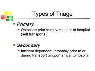 Types of Triage
 Primary
 On scene prior to movement or at hospital
(self transports)
 Secondary
 Incident dependent, probably prior to or
during transport or upon arrival to hospital
 