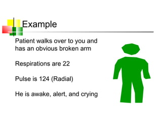 Example
Patient walks over to you and
has an obvious broken arm
Respirations are 22
Pulse is 124 (Radial)
He is awake, alert, and crying
 