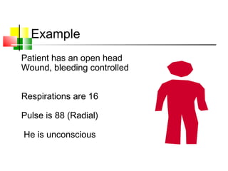 Example
Patient has an open head
Wound, bleeding controlled
Respirations are 16
Pulse is 88 (Radial)
He is unconscious
 