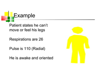 Example
Patient states he can’t
move or feel his legs
Respirations are 26
Pulse is 110 (Radial)
He is awake and oriented
 