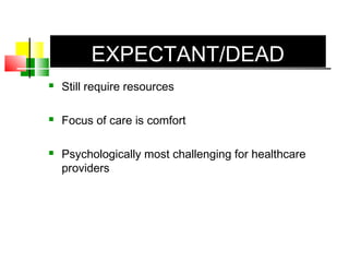 EXPECTANT/DEAD
 Still require resources
 Focus of care is comfort
 Psychologically most challenging for healthcare
providers
 