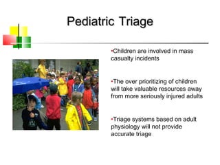 PediatricPediatric TriageTriage
•Children are involved in mass
casualty incidents
•The over prioritizing of children
will take valuable resources away
from more seriously injured adults
•Triage systems based on adult
physiology will not provide
accurate triage
 