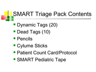 SMART Triage Pack Contents
 Dynamic Tags (20)
 Dead Tags (10)
 Pencils
 Cylume Sticks
 Patient Count Card/Protocol
 SMART Pediatric Tape
 