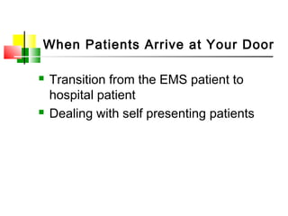 When Patients Arrive at Your Door
 Transition from the EMS patient to
hospital patient
 Dealing with self presenting patients
 