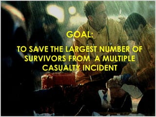 GOAL:
TO SAVE THE LARGEST NUMBER OF
SURVIVORS FROM A MULTIPLE
CASUALTY INCIDENT
 