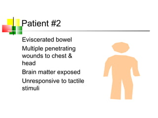 Patient #2
Eviscerated bowel
Multiple penetrating
wounds to chest &
head
Brain matter exposed
Unresponsive to tactile
stimuli
 
