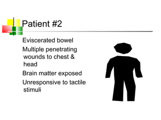 Patient #2
Eviscerated bowel
Multiple penetrating
wounds to chest &
head
Brain matter exposed
Unresponsive to tactile
stimuli
 