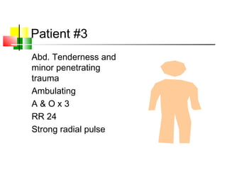 Patient #3
Abd. Tenderness and
minor penetrating
trauma
Ambulating
A & O x 3
RR 24
Strong radial pulse
 