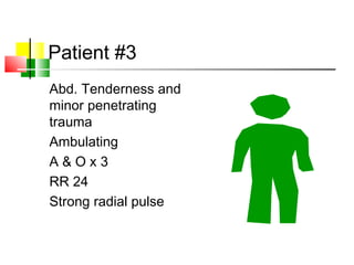 Patient #3
Abd. Tenderness and
minor penetrating
trauma
Ambulating
A & O x 3
RR 24
Strong radial pulse
 