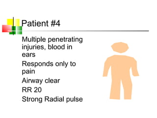 Patient #4
Multiple penetrating
injuries, blood in
ears
Responds only to
pain
Airway clear
RR 20
Strong Radial pulse
 