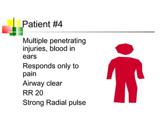 Patient #4
Multiple penetrating
injuries, blood in
ears
Responds only to
pain
Airway clear
RR 20
Strong Radial pulse
 