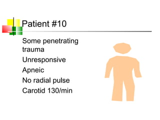 Patient #10
Some penetrating
trauma
Unresponsive
Apneic
No radial pulse
Carotid 130/min
 