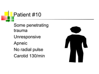 Patient #10
Some penetrating
trauma
Unresponsive
Apneic
No radial pulse
Carotid 130/min
 