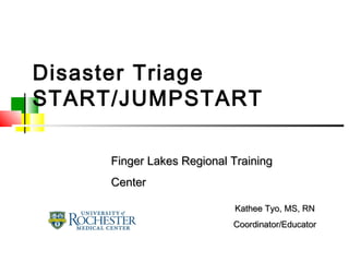 Disaster Triage
START/JUMPSTART
Finger Lakes Regional TrainingFinger Lakes Regional Training
CenterCenter
Kathee Tyo, MS, RNKathee Tyo, MS, RN
Coordinator/EducatorCoordinator/Educator
 