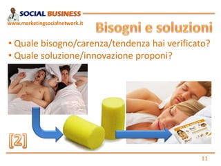 www.marketingsocialnetwork.it


• Quale bisogno/carenza/tendenza hai verificato?
• Quale soluzione/innovazione proponi?




                                             11
 