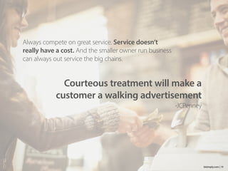 Always compete on great service. Service doesn’t
really have a cost. And the smaller owner run business
can always out service the big chains.
11bizimply.com |
Courteous treatment will make a
customer a walking advertisement
-JCPenney
 