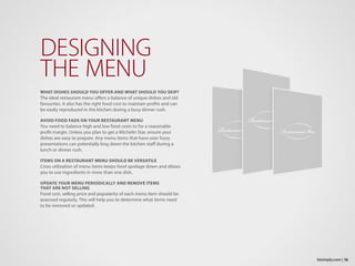 WHAT DISHES SHOULD YOU OFFER AND WHAT SHOULD YOU SKIP?
The ideal restaurant menu offers a balance of unique dishes and old
favourites. It also has the right food cost to maintain profits and can
be easily reproduced in the kitchen during a busy dinner rush.
AVOID FOOD FADS ON YOUR RESTAURANT MENU
You need to balance high and low food costs to for a reasonable
profit margin. Unless you plan to get a Michelin Star, ensure your
dishes are easy to prepare. Any menu items that have over fussy
presentations can potentially bog down the kitchen staff during a
lunch or dinner rush.
ITEMS ON A RESTAURANT MENU SHOULD BE VERSATILE
Cross utilization of menu items keeps food spoilage down and allows
you to use ingredients in more than one dish.
UPDATE YOUR MENU PERIODICALLY AND REMOVE ITEMS
THAT ARE NOT SELLING
Food cost, selling price and popularity of each menu item should be
assessed regularly. This will help you to determine what items need
to be removed or updated.
DESIGNING
THE MENU
16bizimply.com |
 