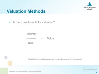 Copyright @ 2014 Abbott, Stringham & Lynch. All rights reserved.
6
Valuation Methods
 Is there one formula for valuation?
Income *
---------- = Value
Risk
* Could be historical or projected but in all cases it is “normalized”
 