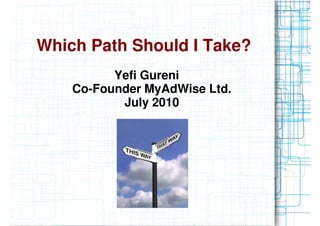 Which Path Should I Take?
          Yefi Gureni
    Co-Founder MyAdWise Ltd.
           July 2010
 