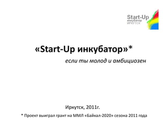«Start-Up инкубатор»* если ты молод и амбициозен Иркутск, 2011г. * Проект выиграл грант на ММЛ «Байкал-2020» сезона 2011 года 