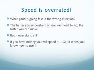 Speed is overrated! 
What good is going fast in the wrong direction? 
The better you understand where you need to go, th...