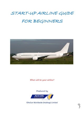 Page0
START-UP AIRLINE GUIDE
FOR BEGINNERS
What will be your airline?
Produced by
©AvCon Worldwide (Holdings) Limited
 