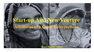 8/19/2017 1
Start-up And New Venture
Attributes of a Good Entrepreneur
Eram Shahid (MBA)
 