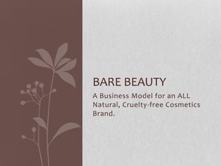 BARE BEAUTY
A Business Model for an ALL
Natural, Cruelty-free Cosmetics
Brand.
 