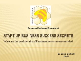 Business Exchange Empowered Start-up Business Success Secrets What are the qualities that all business owners must consider? By Sonja Onthank 2/8/11 